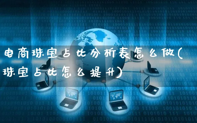 电商珠宝占比分析表怎么做(珠宝占比怎么提升)_https://www.czttao.com_京东电商_第1张