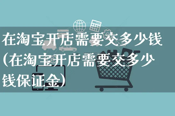 在淘宝开店需要交多少钱(在淘宝开店需要交多少钱保证金)_https://www.czttao.com_开店技巧_第1张