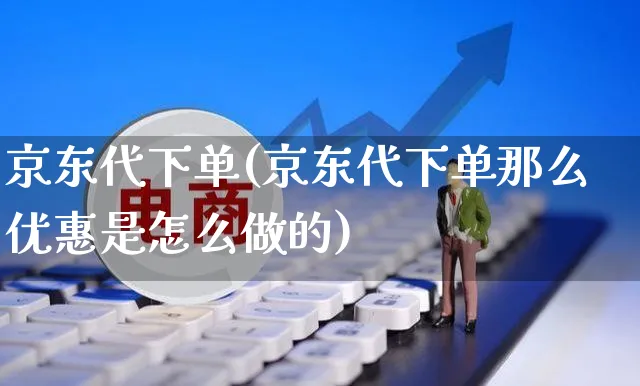 京东代下单(京东代下单那么优惠是怎么做的)_https://www.czttao.com_电商问答_第1张