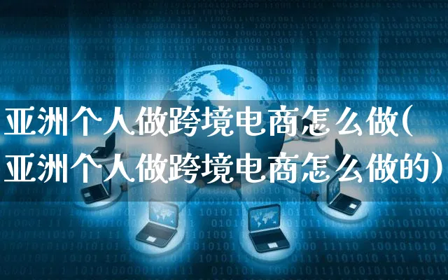 亚洲个人做跨境电商怎么做(亚洲个人做跨境电商怎么做的)_https://www.czttao.com_亚马逊电商_第1张