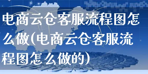 电商云仓客服流程图怎么做(电商云仓客服流程图怎么做的)_https://www.czttao.com_视频/直播带货_第1张