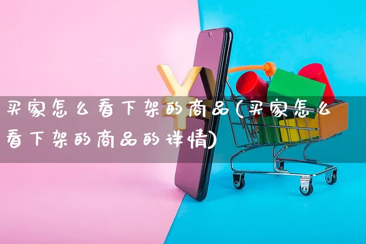 买家怎么看下架的商品(买家怎么看下架的商品的详情)_https://www.czttao.com_开店技巧_第1张