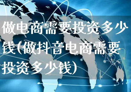 做电商需要投资多少钱(做抖音电商需要投资多少钱)_https://www.czttao.com_视频/直播带货_第1张