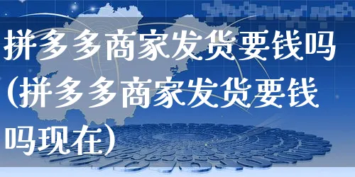 拼多多商家发货要钱吗(拼多多商家发货要钱吗现在)_https://www.czttao.com_亚马逊电商_第1张