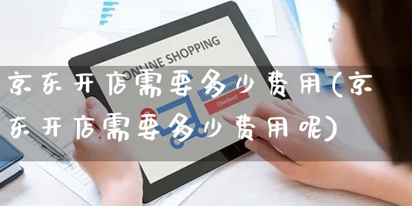 京东开店需要多少费用(京东开店需要多少费用呢)_https://www.czttao.com_店铺装修_第1张