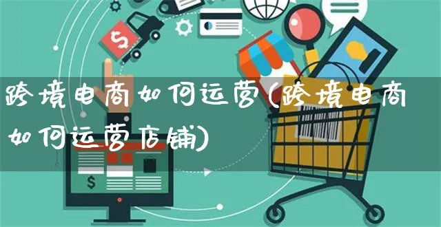 跨境电商如何运营(跨境电商如何运营店铺)_https://www.czttao.com_视频/直播带货_第1张