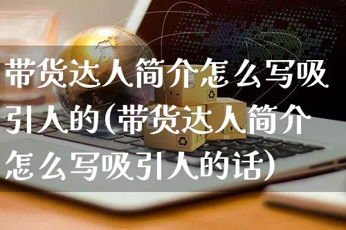 带货达人简介怎么写吸引人的(带货达人简介怎么写吸引人的话)_https://www.czttao.com_开店技巧_第1张