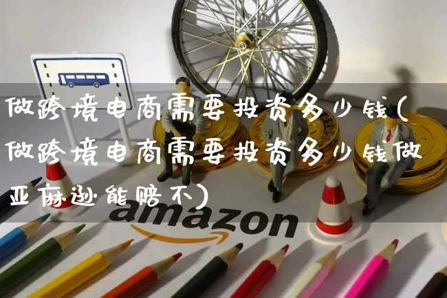 做跨境电商需要投资多少钱(做跨境电商需要投资多少钱做亚麻逊能赔不)_https://www.czttao.com_淘宝电商_第1张