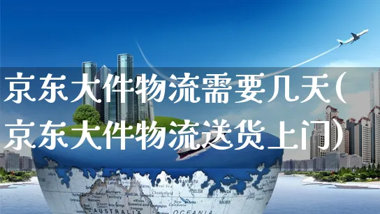 京东大件物流需要几天(京东大件物流送货上门)_https://www.czttao.com_京东电商_第1张