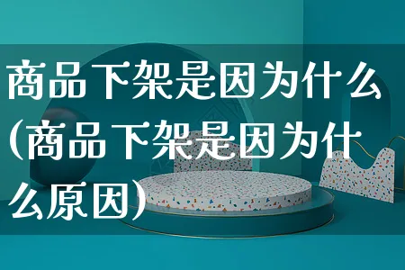 商品下架是因为什么(商品下架是因为什么原因)_https://www.czttao.com_视频/直播带货_第1张