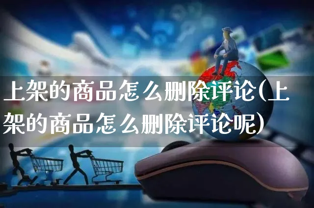 上架的商品怎么删除评论(上架的商品怎么删除评论呢)_https://www.czttao.com_开店技巧_第1张