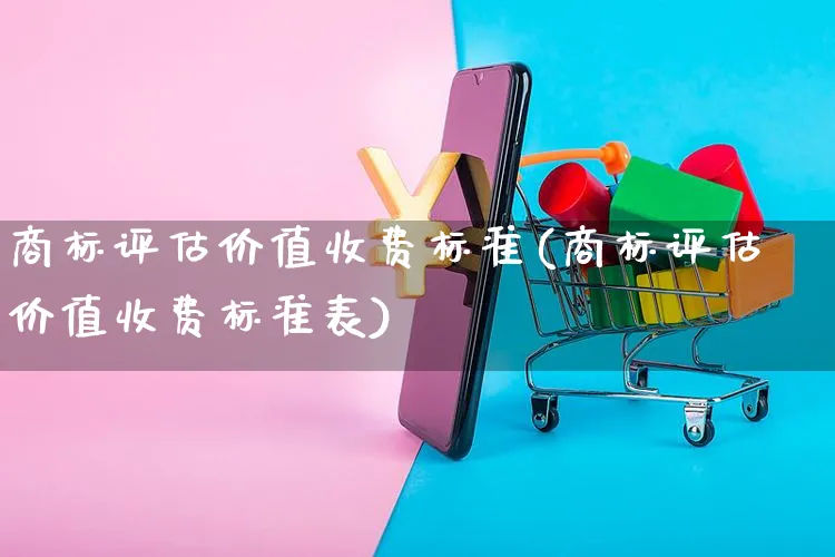 商标评估价值收费标准(商标评估价值收费标准表)_https://www.czttao.com_亚马逊电商_第1张