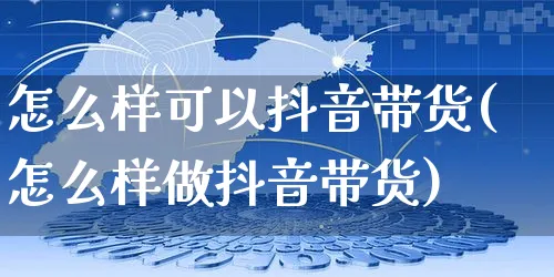 怎么样可以抖音带货(怎么样做抖音带货)_https://www.czttao.com_京东电商_第1张