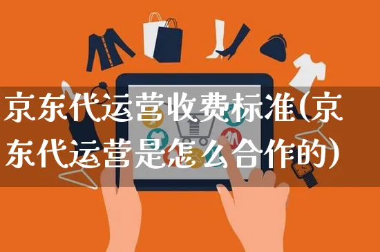 京东代运营收费标准(京东代运营是怎么合作的)_https://www.czttao.com_闲鱼电商_第1张