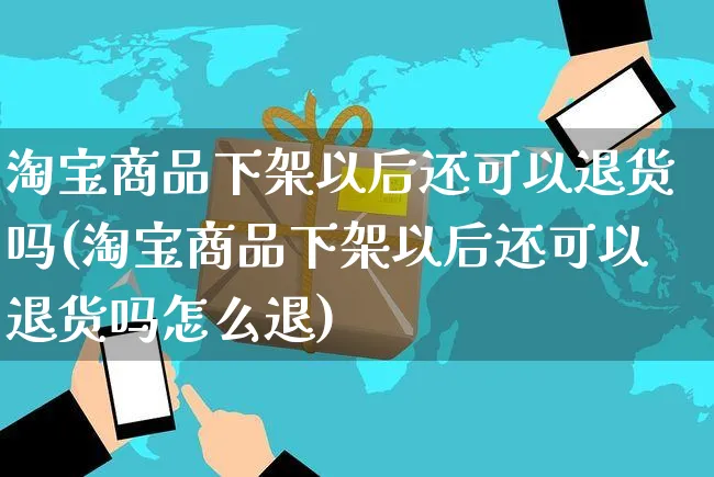 淘宝商品下架以后还可以退货吗(淘宝商品下架以后还可以退货吗怎么退)_https://www.czttao.com_店铺规则_第1张