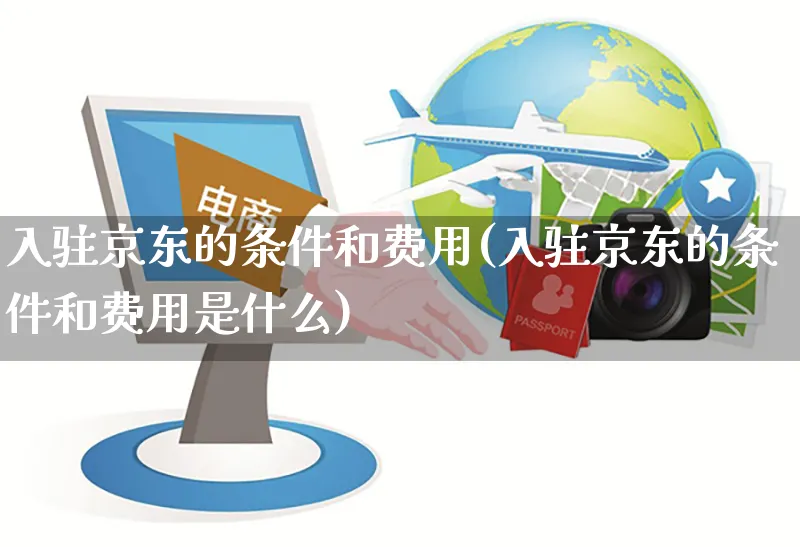 入驻京东的条件和费用(入驻京东的条件和费用是什么)_https://www.czttao.com_京东电商_第1张