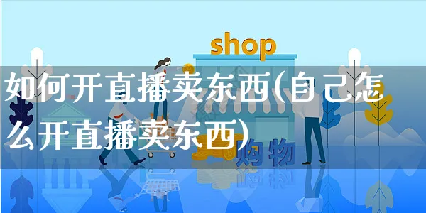 如何开直播卖东西(自己怎么开直播卖东西)_https://www.czttao.com_京东电商_第1张