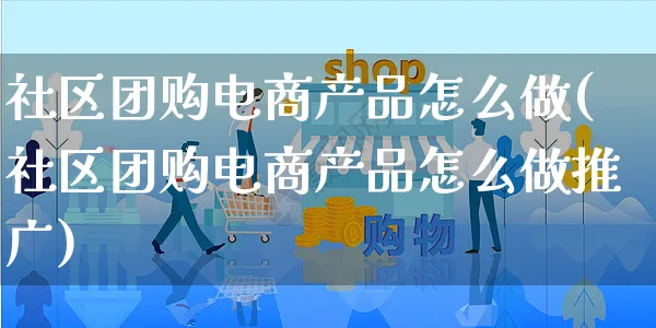 社区团购电商产品怎么做(社区团购电商产品怎么做推广)_https://www.czttao.com_店铺规则_第1张