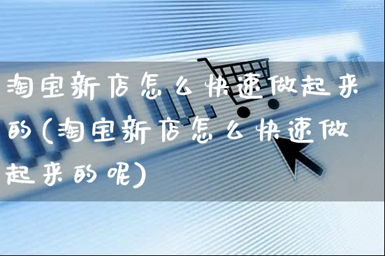 淘宝新店怎么快速做起来的(淘宝新店怎么快速做起来的呢)_https://www.czttao.com_淘宝电商_第1张