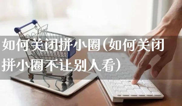 如何关闭拼小圈(如何关闭拼小圈不让别人看)_https://www.czttao.com_电商问答_第1张