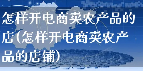 怎样开电商卖农产品的店(怎样开电商卖农产品的店铺)_https://www.czttao.com_京东电商_第1张