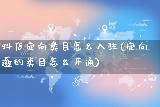 抖店定向类目怎么入驻(定向邀约类目怎么开通)_https://www.czttao.com_淘宝电商_第1张