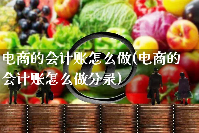 电商的会计账怎么做(电商的会计账怎么做分录)_https://www.czttao.com_抖音小店_第1张