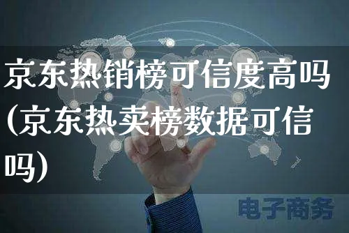 京东热销榜可信度高吗(京东热卖榜数据可信吗)_https://www.czttao.com_开店技巧_第1张