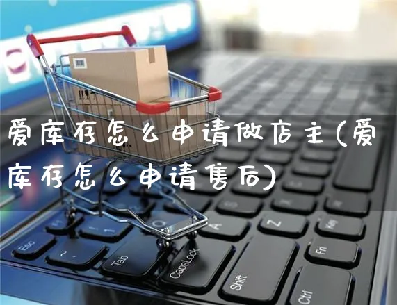 爱库存怎么申请做店主(爱库存怎么申请售后)_https://www.czttao.com_开店技巧_第1张