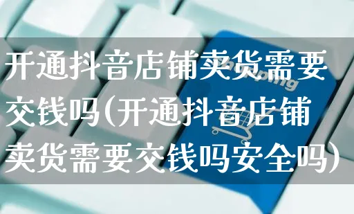 开通抖音店铺卖货需要交钱吗(开通抖音店铺卖货需要交钱吗安全吗)_https://www.czttao.com_店铺规则_第1张