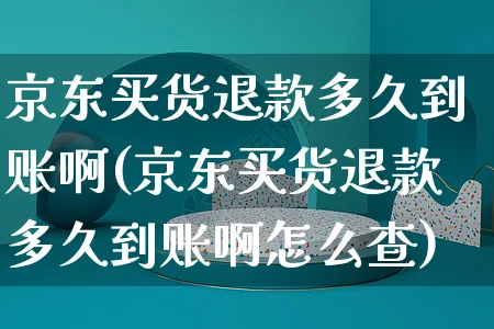 京东买货退款多久到账啊(京东买货退款多久到账啊怎么查)_https://www.czttao.com_亚马逊电商_第1张