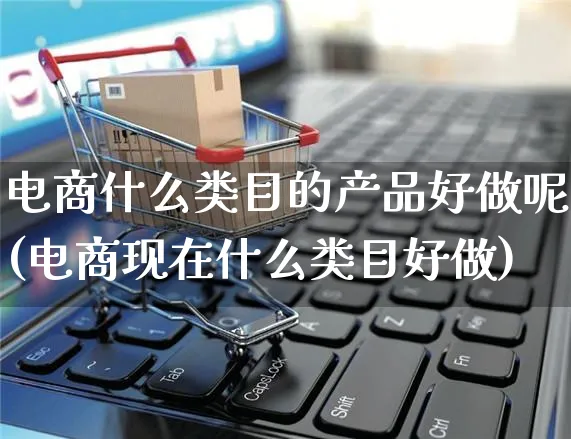 电商什么类目的产品好做呢(电商现在什么类目好做)_https://www.czttao.com_闲鱼电商_第1张