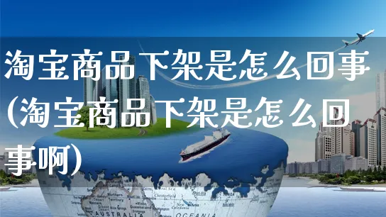 淘宝商品下架是怎么回事(淘宝商品下架是怎么回事啊)_https://www.czttao.com_电商问答_第1张