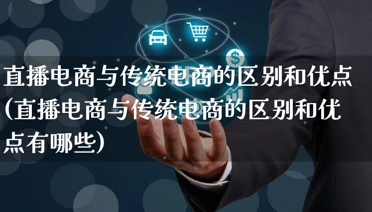 直播电商与传统电商的区别和优点(直播电商与传统电商的区别和优点有哪些)_https://www.czttao.com_京东电商_第1张