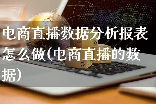 电商直播数据分析报表怎么做(电商直播的数据)_https://www.czttao.com_闲鱼电商_第1张