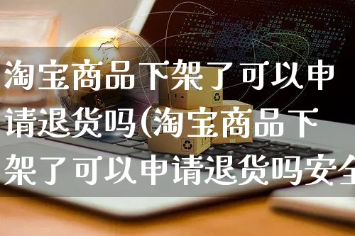 淘宝商品下架了可以申请退货吗(淘宝商品下架了可以申请退货吗安全吗)_https://www.czttao.com_店铺装修_第1张