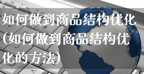 如何做到商品结构优化(如何做到商品结构优化的方法)_https://www.czttao.com_亚马逊电商_第1张