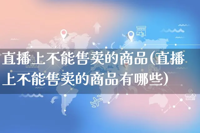 直播上不能售卖的商品(直播上不能售卖的商品有哪些)_https://www.czttao.com_店铺装修_第1张