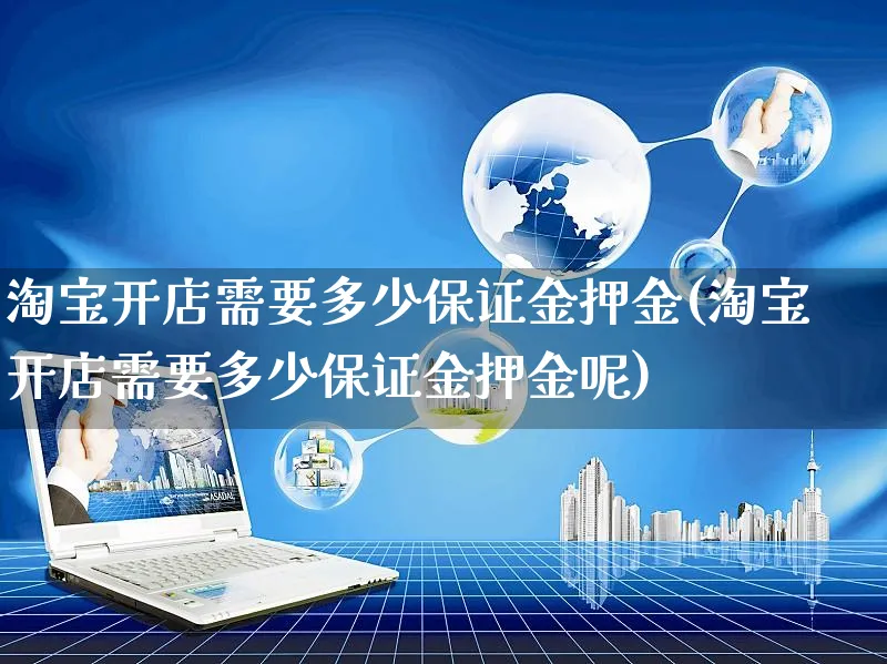 淘宝开店需要多少保证金押金(淘宝开店需要多少保证金押金呢)_https://www.czttao.com_京东电商_第1张
