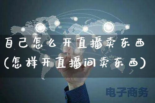 自己怎么开直播卖东西(怎样开直播间卖东西)_https://www.czttao.com_拼多多电商_第1张