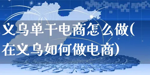 义乌单干电商怎么做(在义乌如何做电商)_https://www.czttao.com_视频/直播带货_第1张