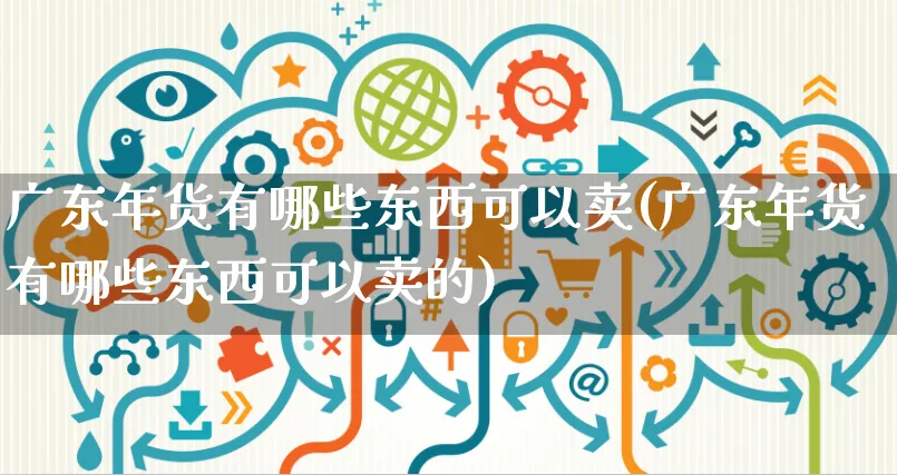 广东年货有哪些东西可以卖(广东年货有哪些东西可以卖的)_https://www.czttao.com_店铺规则_第1张