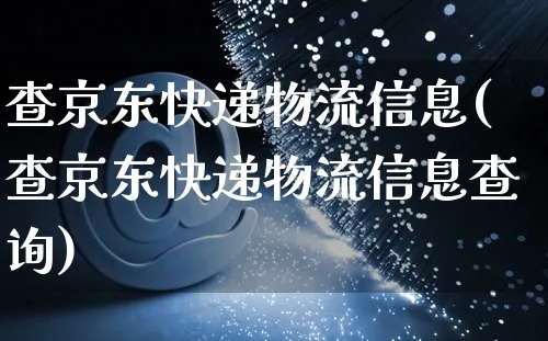 查京东快递物流信息(查京东快递物流信息查询)_https://www.czttao.com_闲鱼电商_第1张