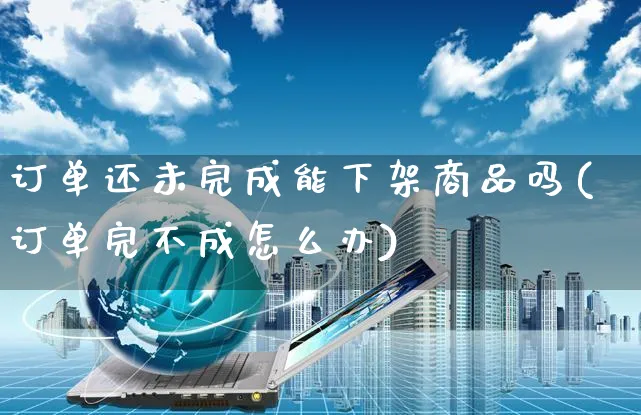 订单还未完成能下架商品吗(订单完不成怎么办)_https://www.czttao.com_淘宝电商_第1张