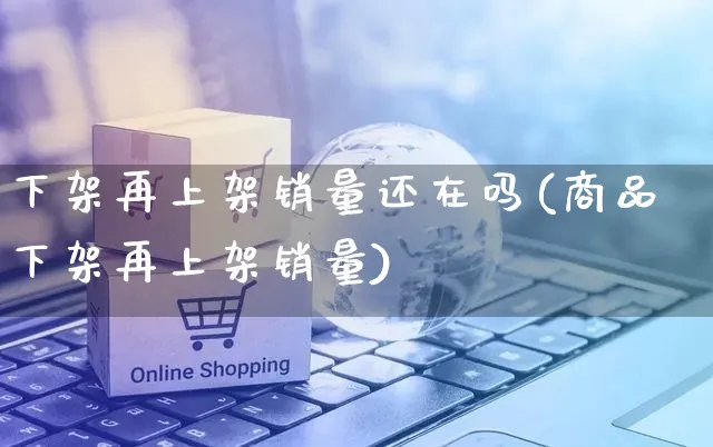 下架再上架销量还在吗(商品下架再上架销量)_https://www.czttao.com_京东电商_第1张