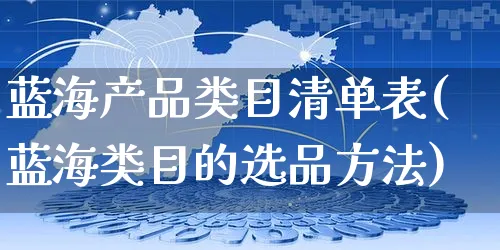 蓝海产品类目清单表(蓝海类目的选品方法)_https://www.czttao.com_店铺装修_第1张