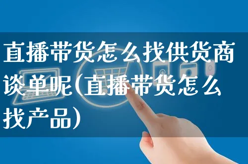 直播带货怎么找供货商谈单呢(直播带货怎么找产品)_https://www.czttao.com_开店技巧_第1张