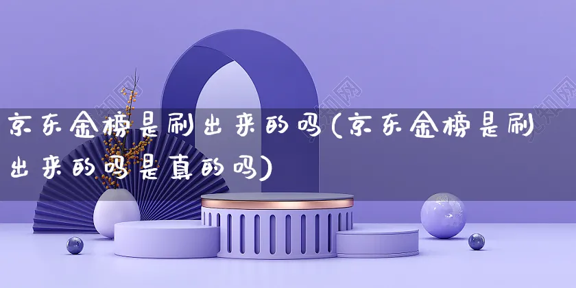 京东金榜是刷出来的吗(京东金榜是刷出来的吗是真的吗)_https://www.czttao.com_京东电商_第1张