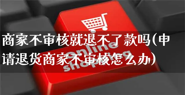 商家不审核就退不了款吗(申请退货商家不审核怎么办)_https://www.czttao.com_京东电商_第1张