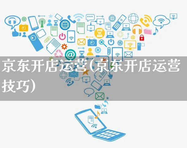 京东开店运营(京东开店运营技巧)_https://www.czttao.com_电商问答_第1张